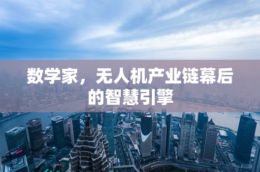 数学家，无人机产业链幕后的智慧引擎