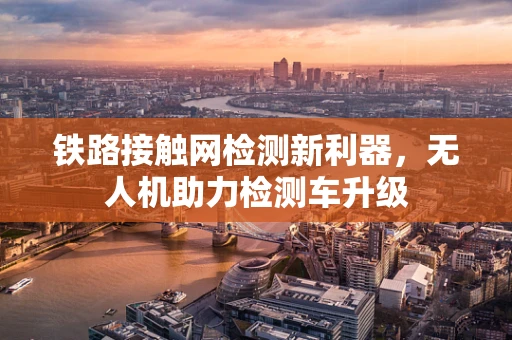 铁路接触网检测新利器，无人机助力检测车升级