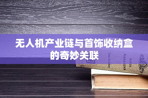 无人机产业链与首饰收纳盒的奇妙关联