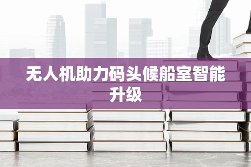 无人机助力码头候船室智能升级