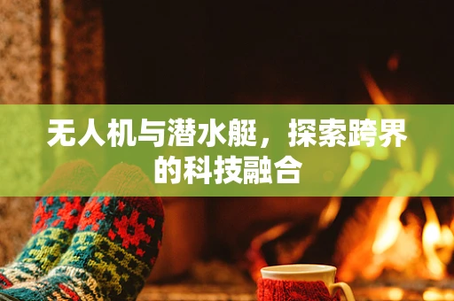 无人机与潜水艇，探索跨界的科技融合
