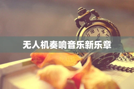无人机奏响音乐新乐章