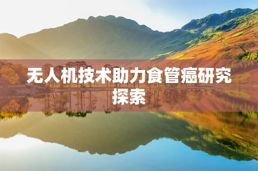 无人机技术助力食管癌研究探索