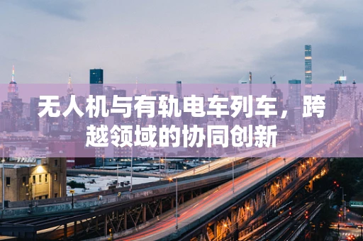 无人机与有轨电车列车，跨越领域的协同创新