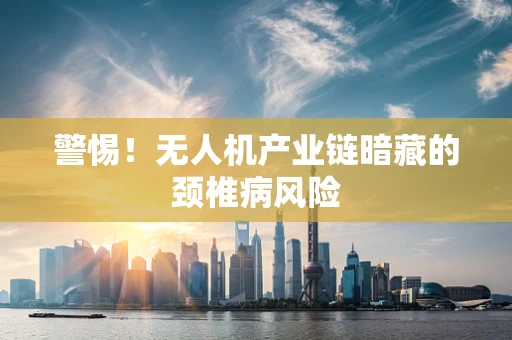警惕！无人机产业链暗藏的颈椎病风险