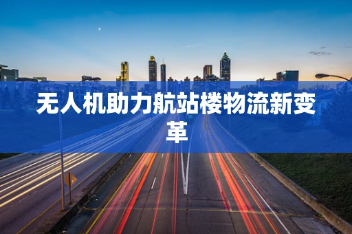 无人机助力航站楼物流新变革