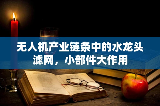 无人机产业链条中的水龙头滤网，小部件大作用