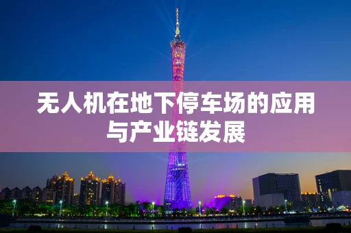 无人机在地下停车场的应用与产业链发展