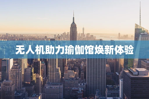 无人机助力瑜伽馆焕新体验