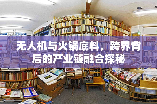 无人机与火锅底料，跨界背后的产业链融合探秘