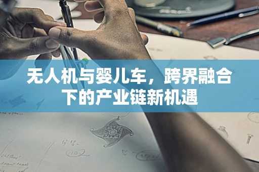 无人机与婴儿车，跨界融合下的产业链新机遇