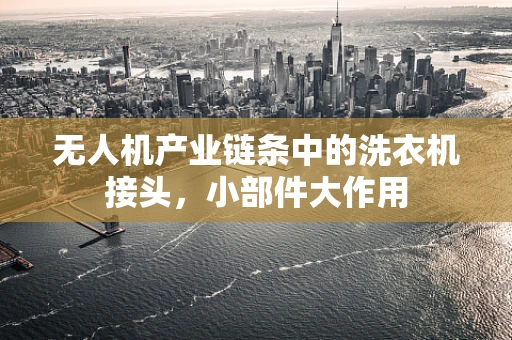 无人机产业链条中的洗衣机接头，小部件大作用