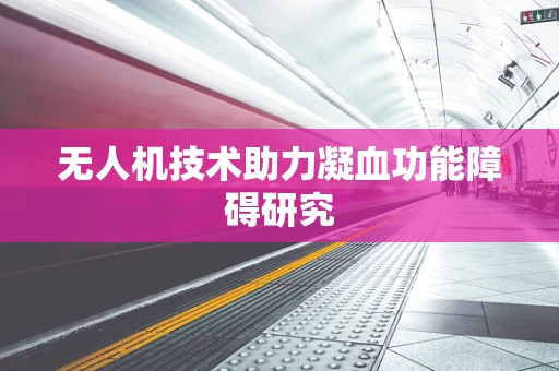 无人机技术助力凝血功能障碍研究