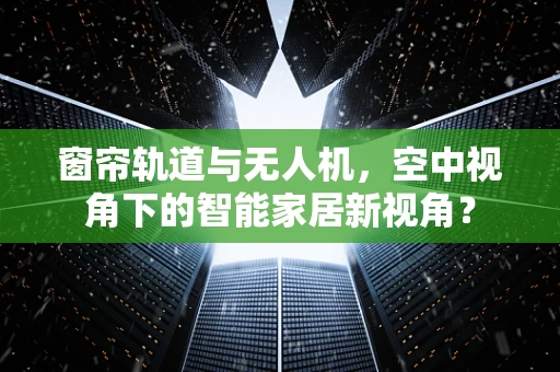 窗帘轨道与无人机，空中视角下的智能家居新视角？