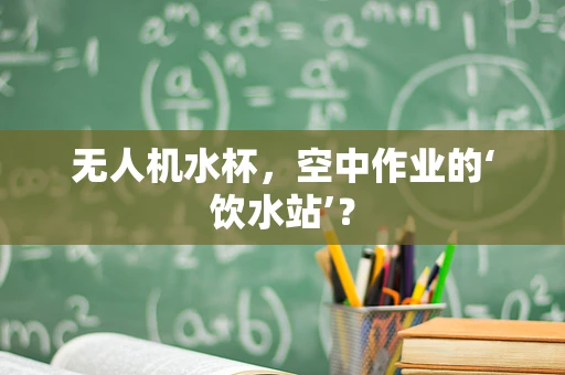 无人机水杯，空中作业的‘饮水站’？