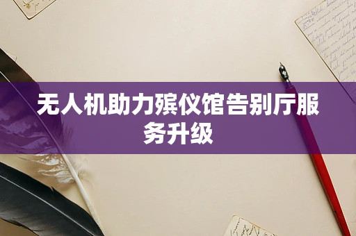 无人机助力殡仪馆告别厅服务升级
