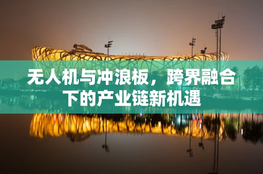无人机与冲浪板，跨界融合下的产业链新机遇