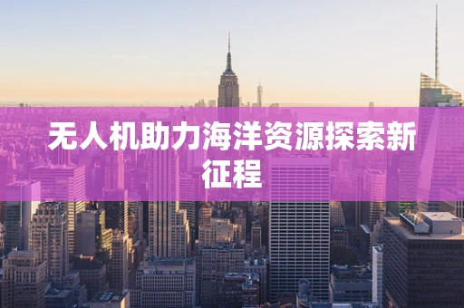 无人机助力海洋资源探索新征程