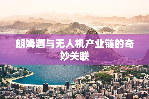 朗姆酒与无人机产业链的奇妙关联