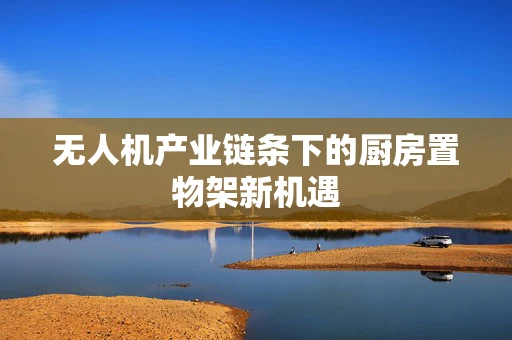 无人机产业链条下的厨房置物架新机遇
