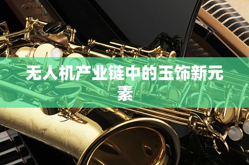 无人机产业链中的玉饰新元素