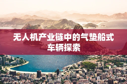 无人机产业链中的气垫船式车辆探索