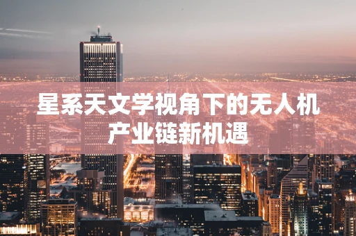 星系天文学视角下的无人机产业链新机遇
