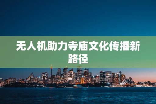 无人机助力寺庙文化传播新路径