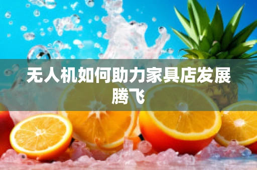 无人机如何助力家具店发展腾飞