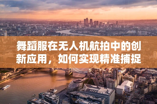 舞蹈服在无人机航拍中的创新应用，如何实现精准捕捉与动态追踪？