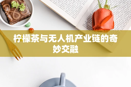 柠檬茶与无人机产业链的奇妙交融