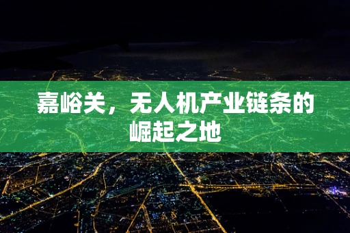 嘉峪关，无人机产业链条的崛起之地