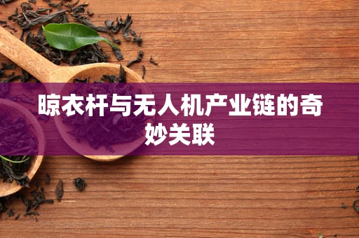 晾衣杆与无人机产业链的奇妙关联