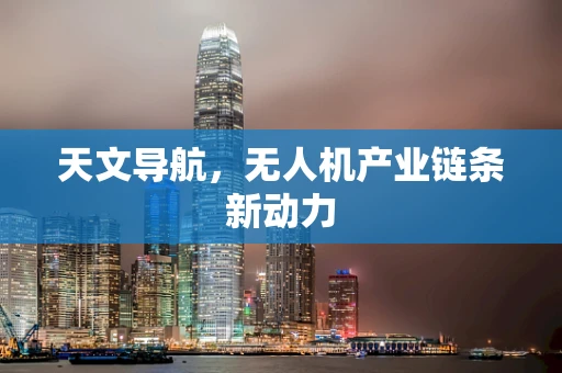 天文导航，无人机产业链条新动力