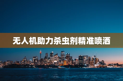 无人机助力杀虫剂精准喷洒