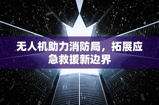 无人机助力消防局，拓展应急救援新边界