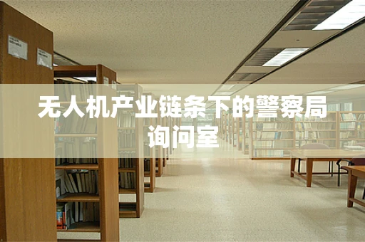 无人机产业链条下的警察局询问室