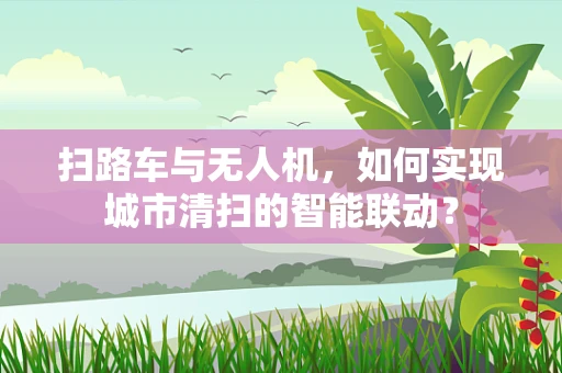 扫路车与无人机，如何实现城市清扫的智能联动？