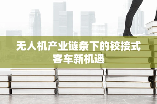 无人机产业链条下的铰接式客车新机遇