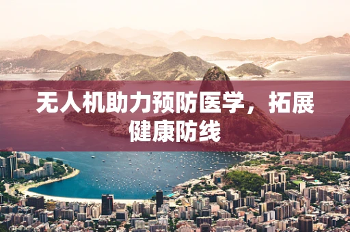 无人机助力预防医学，拓展健康防线