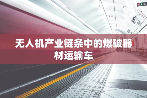无人机产业链条中的爆破器材运输车