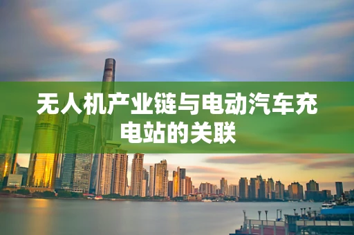 无人机产业链与电动汽车充电站的关联