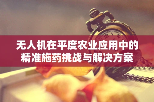 无人机在平度农业应用中的精准施药挑战与解决方案