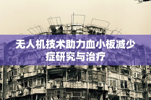 无人机技术助力血小板减少症研究与治疗