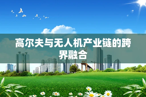 高尔夫与无人机产业链的跨界融合