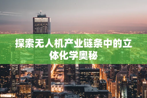 探索无人机产业链条中的立体化学奥秘