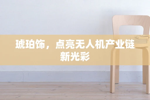 琥珀饰，点亮无人机产业链新光彩