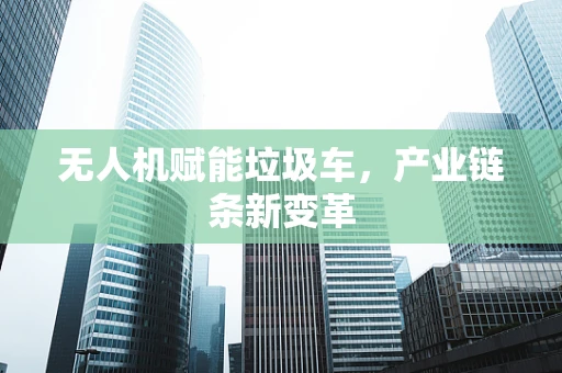 无人机赋能垃圾车，产业链条新变革