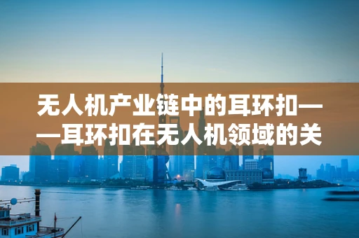 无人机产业链中的耳环扣——耳环扣在无人机领域的关键作用