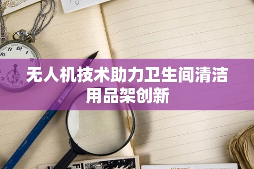 无人机技术助力卫生间清洁用品架创新